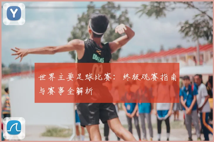 世界主要足球比赛:终极观赛指南与赛事全解析