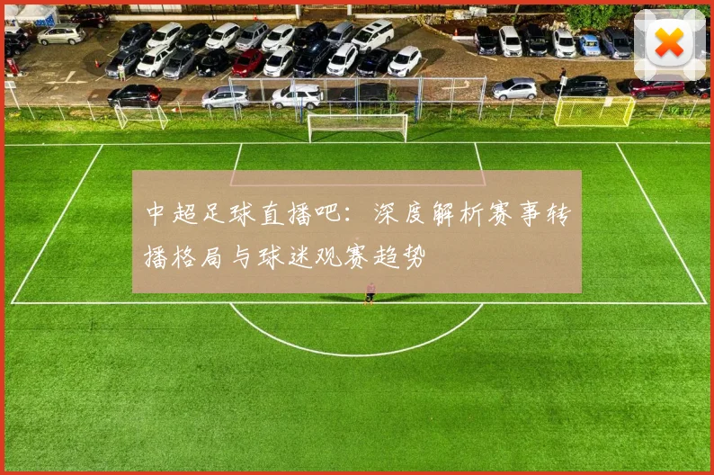 中超足球直播吧：深度解析赛事转播格局与球迷观赛趋势