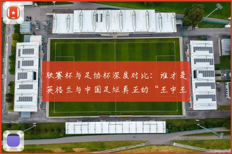 联赛杯与足协杯深度对比:谁才是英格兰与中国足坛真正的“王中王”?