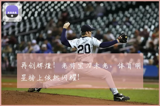 再创辉煌！老将宝刀未老，体育明星榜上依然闪耀！
