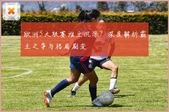 欧洲5大联赛谁主沉浮?深度解析霸主之争与格局剧变