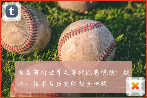 深度解析世界足球杯比赛视频：战术、技术与历史时刻全回顾