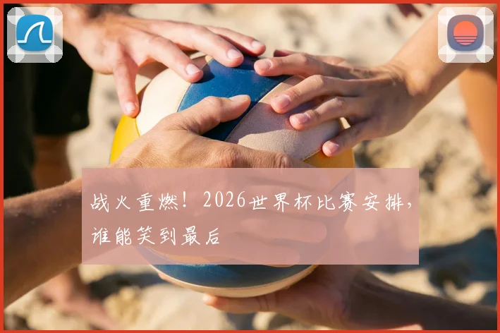 战火重燃！2026世界杯比赛安排，谁能笑到最后