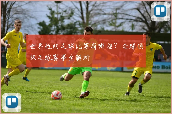 世界性的足球比赛有哪些？全球顶级足球赛事全解析