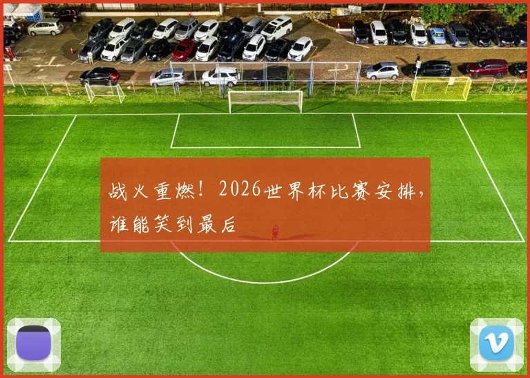 战火重燃!2026世界杯比赛安排,谁能笑到最后