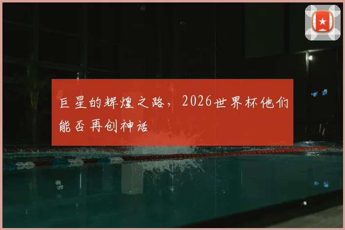 巨星的辉煌之路,2026世界杯他们能否再创神话
