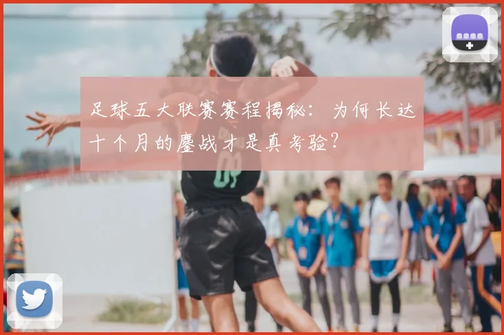 足球五大联赛赛程揭秘：为何长达十个月的鏖战才是真考验？