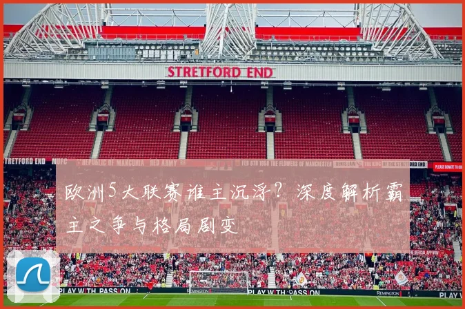 欧洲5大联赛谁主沉浮？深度解析霸主之争与格局剧变