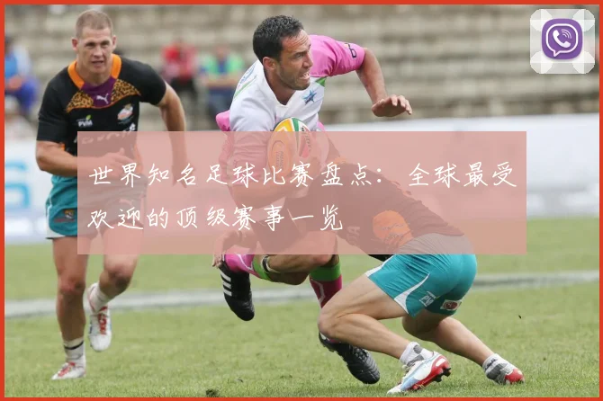世界知名足球比赛盘点:全球最受欢迎的顶级赛事一览
