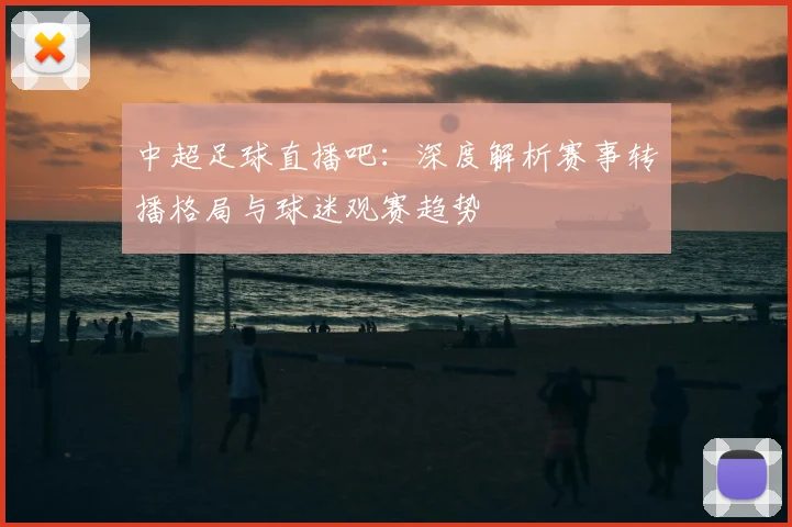 中超足球直播吧:深度解析赛事转播格局与球迷观赛趋势