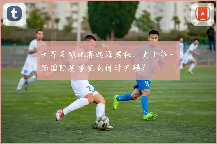 世界足球比赛起源揭秘:史上第一场国际赛事究竟何时开踢?