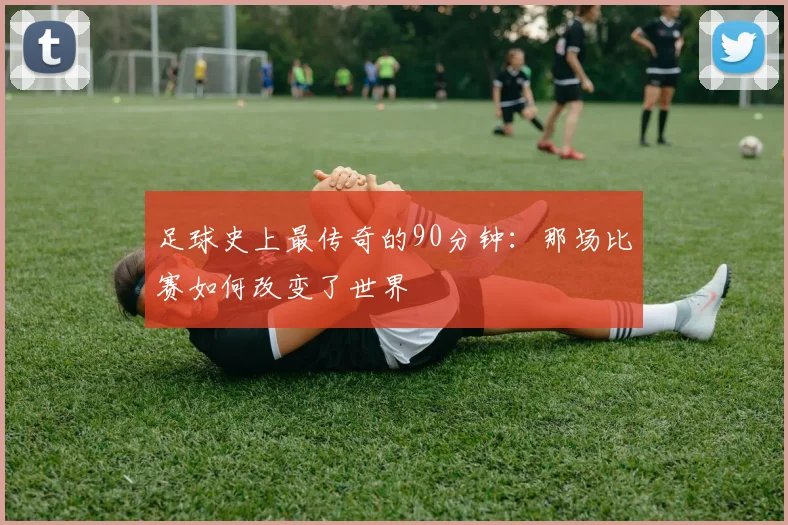 足球史上最传奇的90分钟：那场比赛如何改变了世界